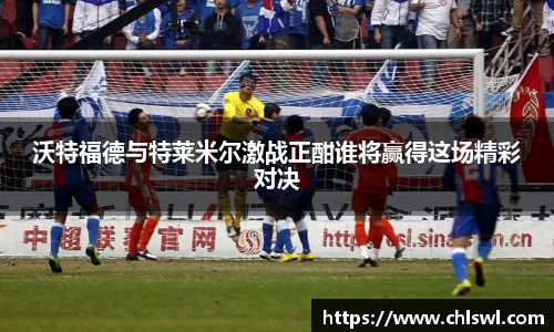沃特福德与特莱米尔激战正酣谁将赢得这场精彩对决