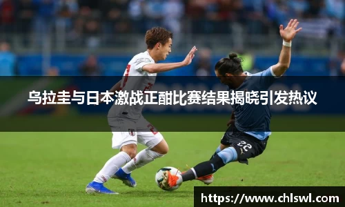 乌拉圭与日本激战正酣比赛结果揭晓引发热议